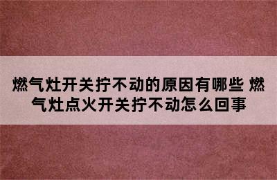 燃气灶开关拧不动的原因有哪些 燃气灶点火开关拧不动怎么回事